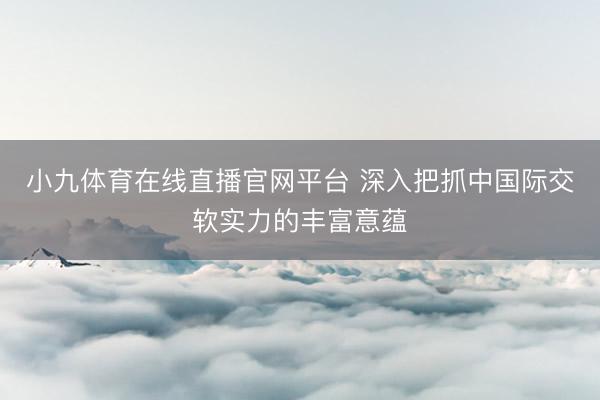 小九体育在线直播官网平台 深入把抓中国际交软实力的丰富意蕴