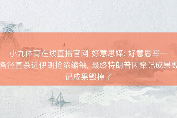 小九体育在线直播官网 好意思媒: 好意思军一度准备径直杀进伊朗抢浓缩铀， 最终特朗普因牵记成果毁掉了