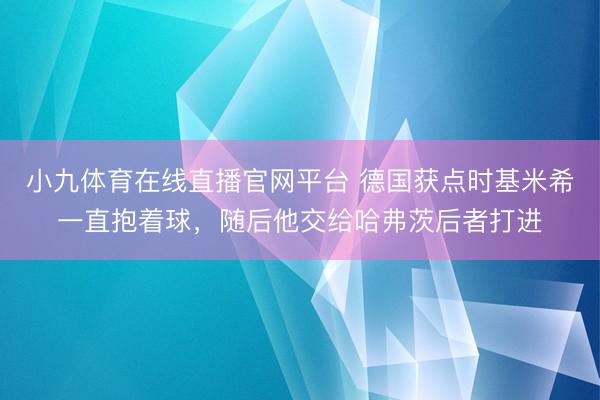 小九体育在线直播官网平台 德国获点时基米希一直抱着球，随后他交给哈弗茨后者打进