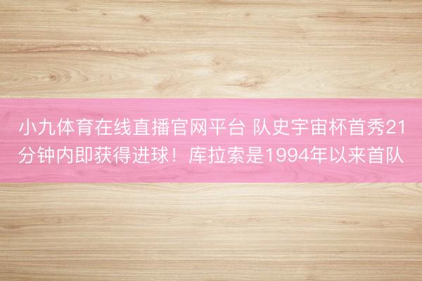 小九体育在线直播官网平台 队史宇宙杯首秀21分钟内即获得进球！库拉索是1994年以来首队