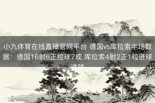 小九体育在线直播官网平台 德国vs库拉索半场数据：德国16射6正控球7成 库拉索4射2正1粒进球