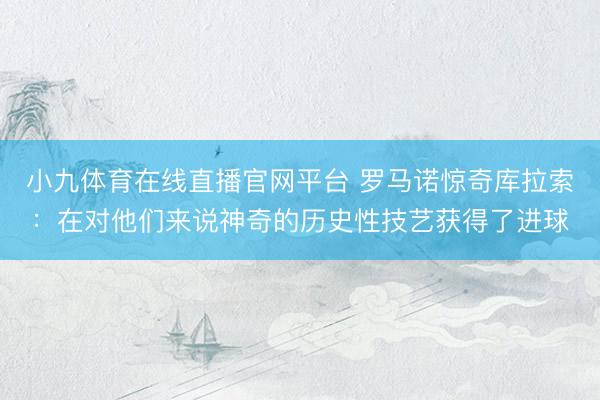 小九体育在线直播官网平台 罗马诺惊奇库拉索：在对他们来说神奇的历史性技艺获得了进球