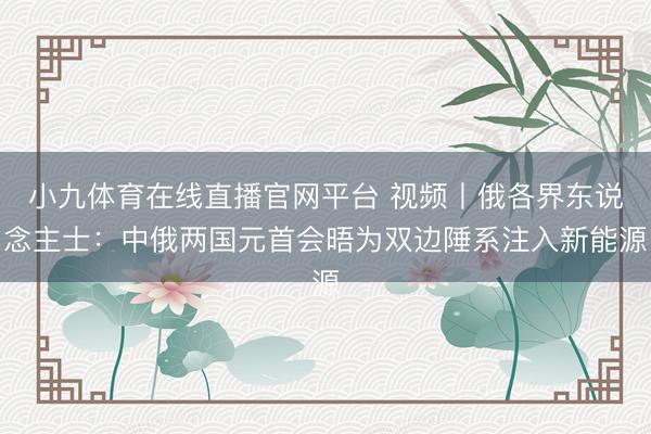 小九体育在线直播官网平台 视频丨俄各界东说念主士：中俄两国元首会晤为双边陲系注入新能源