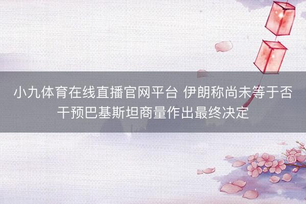 小九体育在线直播官网平台 伊朗称尚未等于否干预巴基斯坦商量作出最终决定