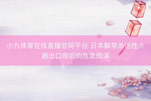小九体育在线直播官网平台 日本解禁杀伤性火器出口背后的危急图谋
