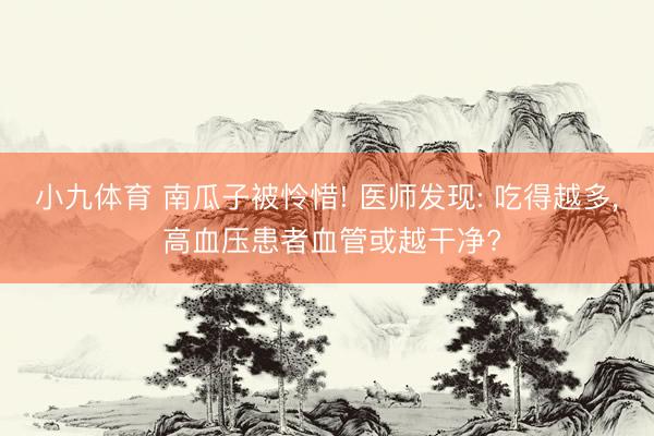 小九体育 南瓜子被怜惜! 医师发现: 吃得越多， 高血压患者血管或越干净?