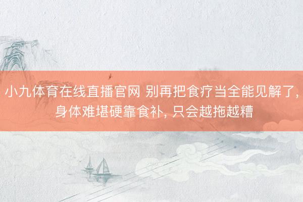 小九体育在线直播官网 别再把食疗当全能见解了， 身体难堪硬靠食补， 只会越拖越糟