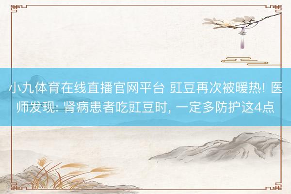 小九体育在线直播官网平台 豇豆再次被暖热! 医师发现: 肾病患者吃豇豆时， 一定多防护这4点