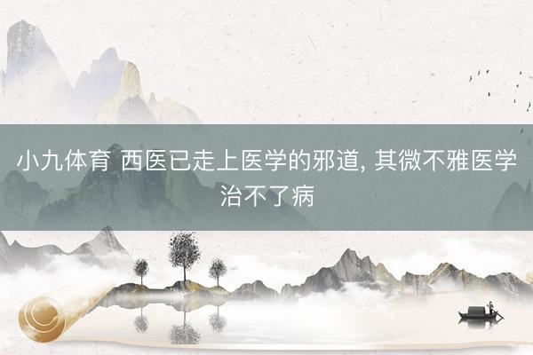 小九体育 西医已走上医学的邪道， 其微不雅医学治不了病