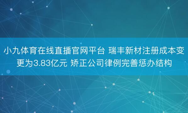 小九体育在线直播官网平台 瑞丰新材注册成本变更为3.83亿元 矫正公司律例完善惩办结构