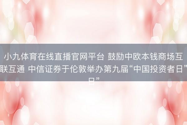 小九体育在线直播官网平台 鼓励中欧本钱商场互联互通 中信证券于伦敦举办第九届“中国投资者日”