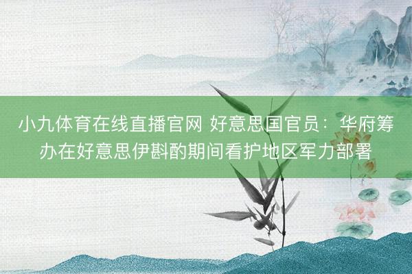 小九体育在线直播官网 好意思国官员:华府筹办在好意思伊斟酌期间看护地区军力部署
