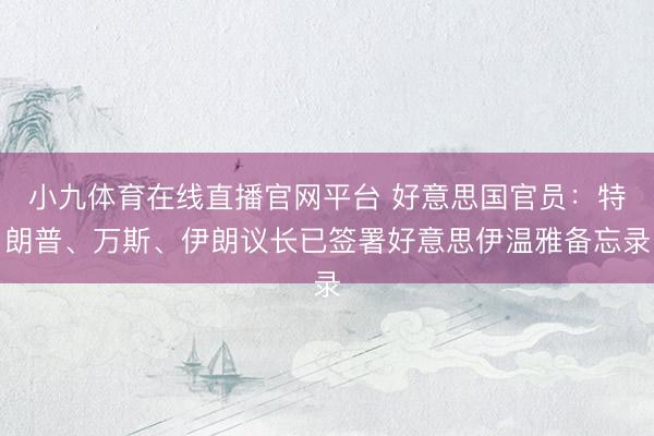 小九体育在线直播官网平台 好意思国官员：特朗普、万斯、伊朗议长已签署好意思伊温雅备忘录