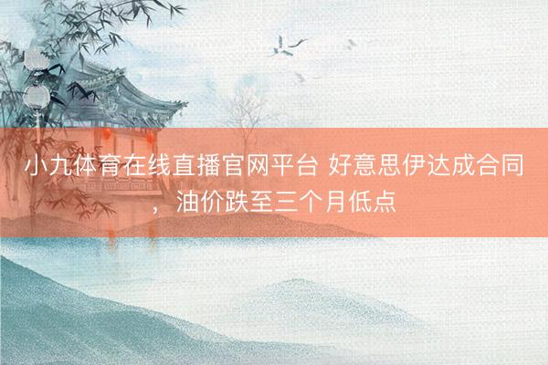 小九体育在线直播官网平台 好意思伊达成合同，油价跌至三个月低点