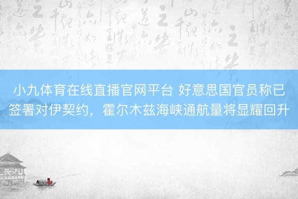 小九体育在线直播官网平台 好意思国官员称已签署对伊契约，霍尔木兹海峡通航量将显耀回升