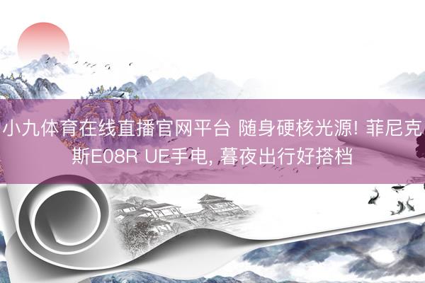 小九体育在线直播官网平台 随身硬核光源! 菲尼克斯E08R UE手电， 暮夜出行好搭档