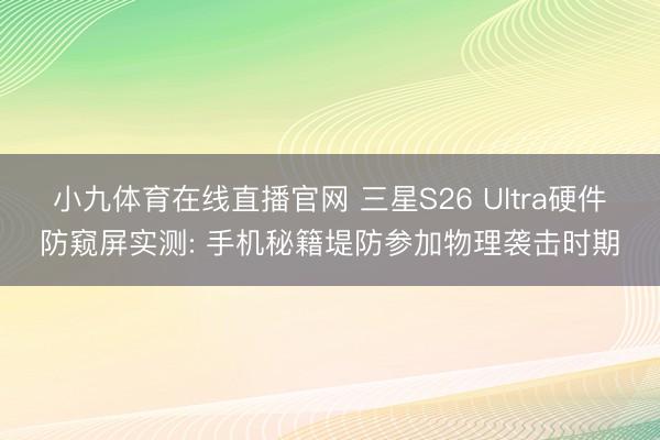 小九体育在线直播官网 三星S26 Ultra硬件防窥屏实测: 手机秘籍堤防参加物理袭击时期