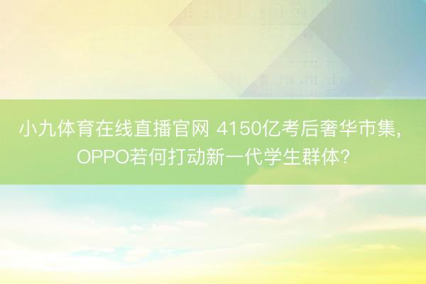 小九体育在线直播官网 4150亿考后奢华市集， OPPO若何打动新一代学生群体?