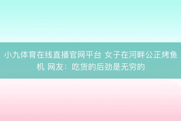 小九体育在线直播官网平台 女子在河畔公正烤鱼机 网友：吃货的后劲是无穷的