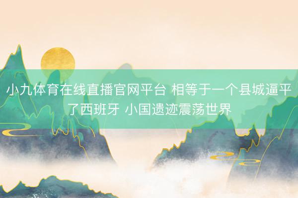 小九体育在线直播官网平台 相等于一个县城逼平了西班牙 小国遗迹震荡世界