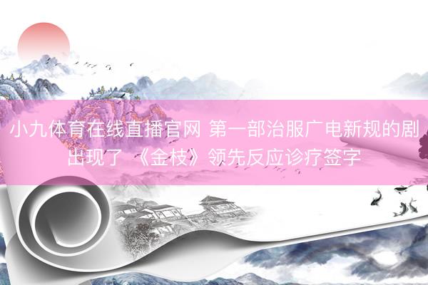 小九体育在线直播官网 第一部治服广电新规的剧出现了 《金枝》领先反应诊疗签字