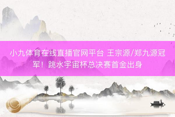 小九体育在线直播官网平台 王宗源/郑九源冠军！跳水宇宙杯总决赛首金出身