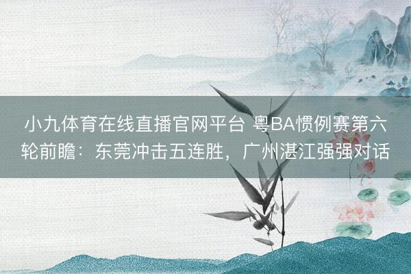 小九体育在线直播官网平台 粤BA惯例赛第六轮前瞻：东莞冲击五连胜，广州湛江强强对话