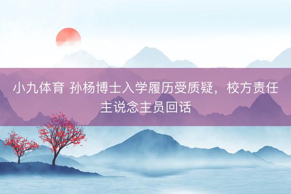 小九体育 孙杨博士入学履历受质疑,校方责任主说念主员回话