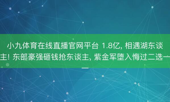 小九体育在线直播官网平台 1.8亿， 相遇湖东谈主! 东部豪强砸钱抢东谈主， 紫金军堕入悔过二选一