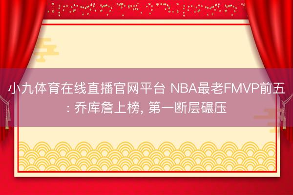 小九体育在线直播官网平台 NBA最老FMVP前五: 乔库詹上榜， 第一断层碾压