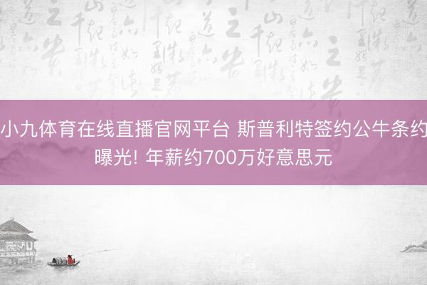 小九体育在线直播官网平台 斯普利特签约公牛条约曝光! 年薪约700万好意思元