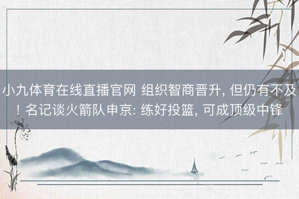 小九体育在线直播官网 组织智商晋升， 但仍有不及! 名记谈火箭队申京: 练好投篮， 可成顶级中锋