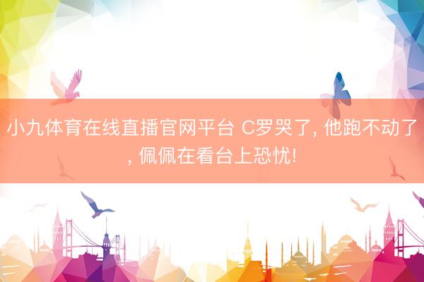 小九体育在线直播官网平台 C罗哭了, 他跑不动了, 佩佩在看台上恐忧!