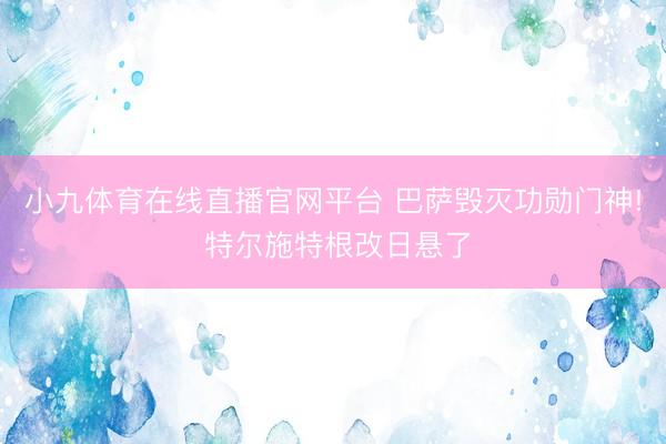 小九体育在线直播官网平台 巴萨毁灭功勋门神! 特尔施特根改日悬了
