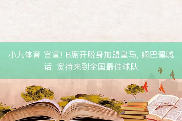 小九体育 官宣! B席开脱身加盟皇马， 姆巴佩喊话: 宽待来到全国最佳球队