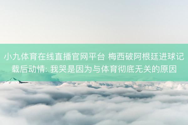 小九体育在线直播官网平台 梅西破阿根廷进球记载后动情: 我哭是因为与体育彻底无关的原因