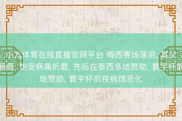 小九体育在线直播官网平台 梅西赛场落泪， 其父被曝罹患结肠癌: 饱受病痛折磨， 先后在泰西多地赞助， 寰宇杯前夜病情恶化