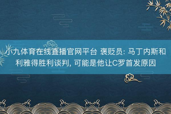 小九体育在线直播官网平台 褒贬员: 马丁内斯和利雅得胜利谈判， 可能是他让C罗首发原因