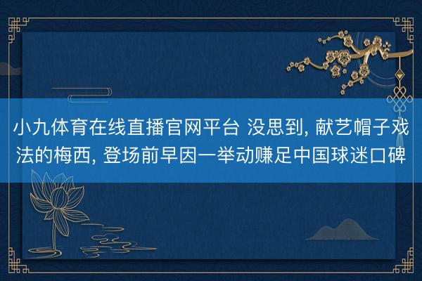 小九体育在线直播官网平台 没思到， 献艺帽子戏法的梅西， 登场前早因一举动赚足中国球迷口碑