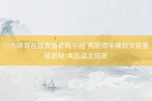 小九体育在线直播官网平台 男厨师半裸救女宾客被质疑 本东谈主回答
