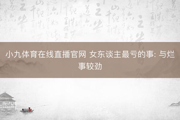 小九体育在线直播官网 女东谈主最亏的事: 与烂事较劲