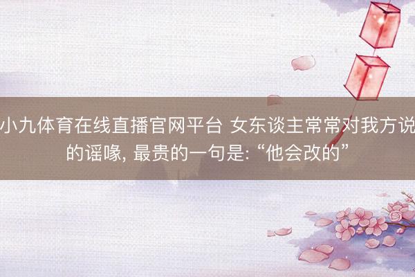 小九体育在线直播官网平台 女东谈主常常对我方说的谣喙， 最贵的一句是: “他会改的”