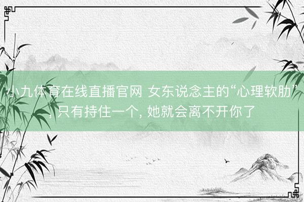 小九体育在线直播官网 女东说念主的“心理软肋”， 只有持住一个， 她就会离不开你了