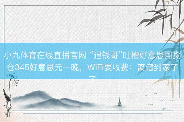 小九体育在线直播官网 “退钱哥”吐槽好意思国货仓345好意思元一晚，WiFi要收费：离谱到家了