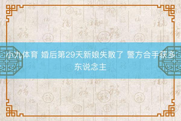 小九体育 婚后第29天新娘失散了 警方合手获多东说念主