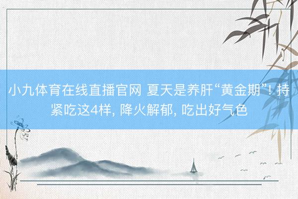 小九体育在线直播官网 夏天是养肝“黄金期”! 持紧吃这4样, 降火解郁, 吃出好气色