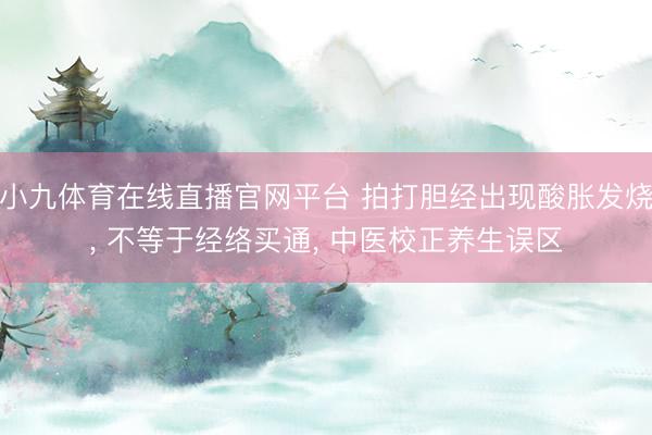 小九体育在线直播官网平台 拍打胆经出现酸胀发烧, 不等于经络买通, 中医校正养生误区