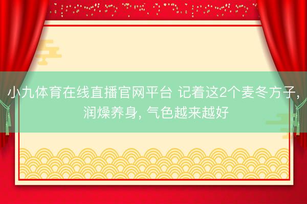小九体育在线直播官网平台 记着这2个麦冬方子, 润燥养身, 气色越来越好